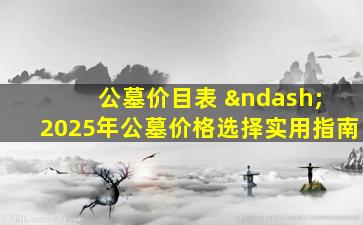 公墓价目表 – 2025年公墓价格选择实用指南